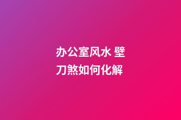 办公室风水 壁刀煞如何化解